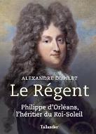 Le  Régent : Philippe d'Orléans, l'héritier du Roi-Soleil