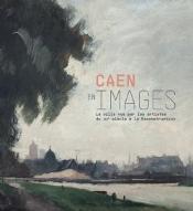 Caen en images : la ville vue par les artistes du XIXe siècle à la Reconstruction. [exposition, Caen, Musée de Normandie, 5 avril 2019-5 janvier 2020]